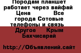 Породам планшет работает через вайфай › Цена ­ 5 000 - Все города Сотовые телефоны и связь » Другое   . Крым,Бахчисарай